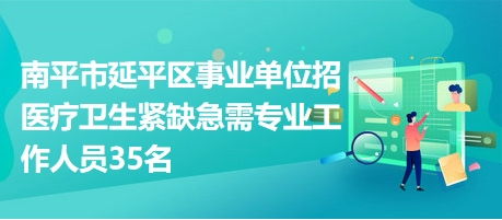 南平市延平区事业单位招医疗卫生紧缺急需专业工作人员35名